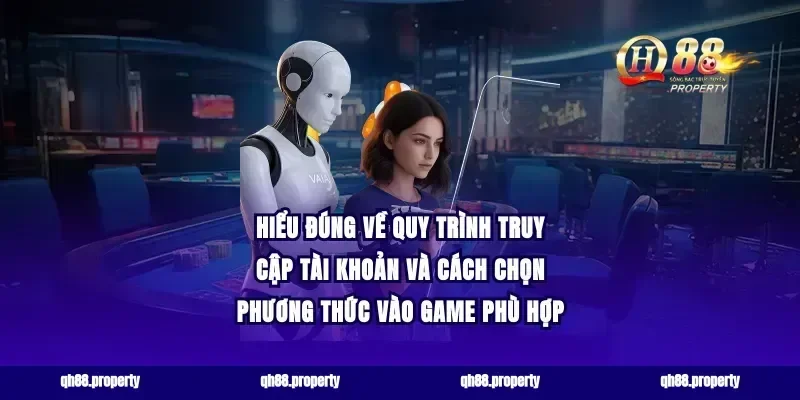 Hiểu đúng về quy trình truy cập tài khoản và cách chọn phương thức vào game phù hợp