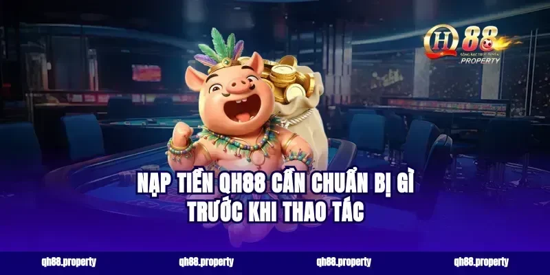 Nạp tiền qh88 cần chuẩn bị gì trước khi thao tác
